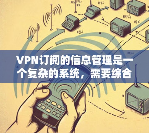 VPN订阅的信息管理是一个复杂的系统，需要综合考虑多个方面以确保用户数据的安全、合规和隐私。以下是信息管理的关键点
