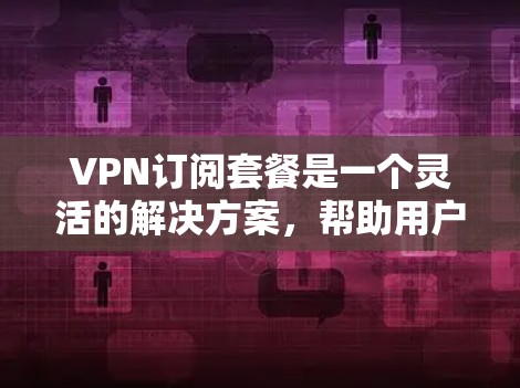 VPN订阅套餐是一个灵活的解决方案,帮助用户享受网络视频内容,满足多种需求。以下是对VPN订阅套餐的详细分析 VPN订阅套餐是一个灵活的解决方案,帮助用户享受网络视频内容,满足多种需求。以下是对VPN订阅套餐的详细分析