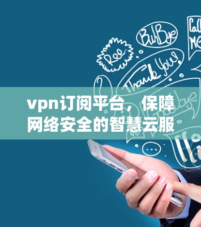 vpn订阅平台，保障网络安全的智慧云服务