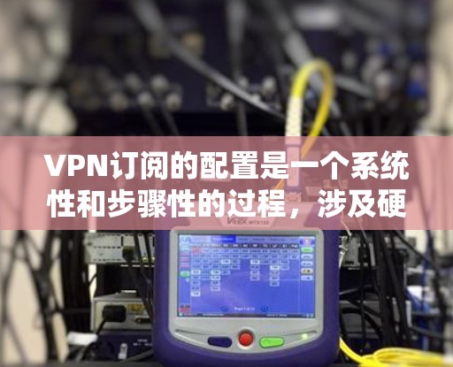 VPN订阅的配置是一个系统性和步骤性的过程,涉及硬件设备、软件客户端以及防火墙设置。以下是一个详细的步骤指南,帮助您系统地学习VPN订阅的配置 VPN订阅的配置是一个系统性和步骤性的过程,涉及硬件设备、软件客户端以及防火墙设置。以下是一个详细的步骤指南,帮助您系统地学习VPN订阅的配置