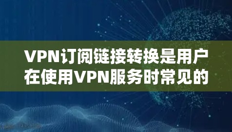VPN订阅链接转换是用户在使用VPN服务时常见的操作,但有些时候需要将已有的链接转换到另一个VPN服务。以下是转换VPN订阅链接的步骤指南 VPN订阅链接转换是用户在使用VPN服务时常见的操作,但有些时候需要将已有的链接转换到另一个VPN服务。以下是转换VPN订阅链接的步骤指南
