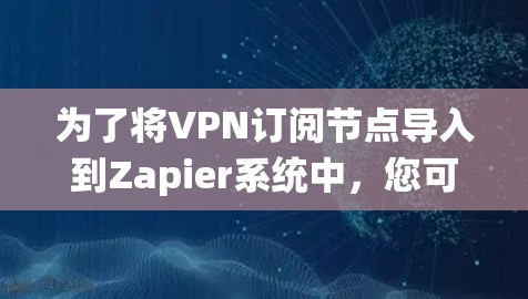 为了将VPN订阅节点导入到Zapier系统中,您可以按照以下步骤进行操作 为了将VPN订阅节点导入到Zapier系统中,您可以按照以下步骤进行操作
