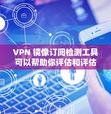 VPN 镜像订阅检测工具可以帮助你评估和评估你的VPN服务，确保其合法性和安全性。以下是对这些工具的详细介绍