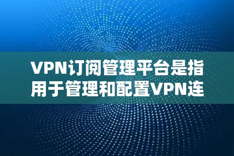 VPN订阅管理平台是指用于管理和配置VPN连接的软件或应用程序。这些平台通常包括订阅和管理功能，提供加密方式、流量监控、访问限制等服务。以下是几种主要的VPN订阅管理平台