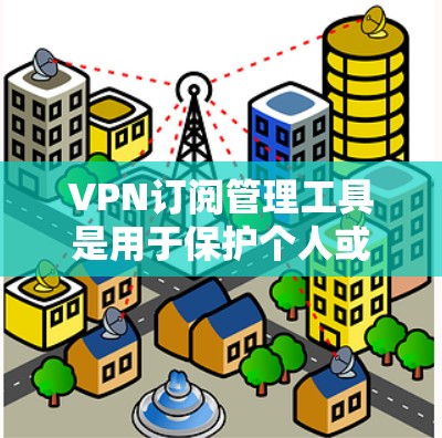 VPN订阅管理工具是用于保护个人或机构安全的软件或工具，用于管理VPN服务的订阅、配置、账户管理以及监控使用情况。以下是对VPN订阅管理工具的详细说明
