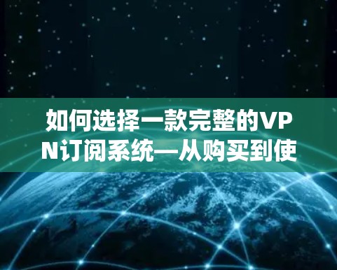 如何选择一款完整的VPN订阅系统—从购买到使用