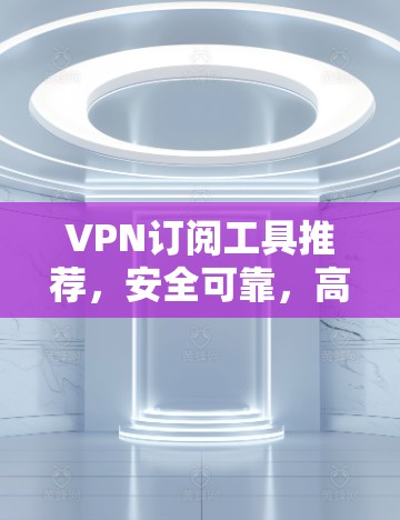 VPN订阅工具推荐,安全可靠,高效便捷,零门槛,零费用,专业配置 VPN订阅工具推荐,安全可靠,高效便捷,零门槛,零费用,专业配置