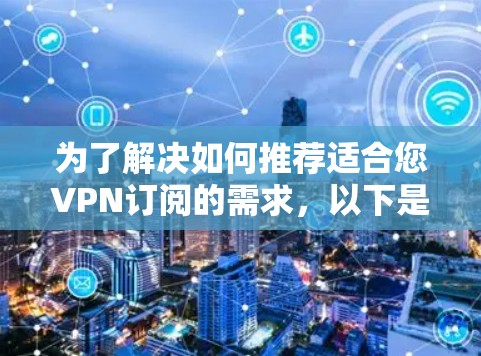 为了解决如何推荐适合您VPN订阅的需求,以下是详细的分析和推荐 为了解决如何推荐适合您VPN订阅的需求,以下是详细的分析和推荐
