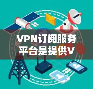 VPN订阅服务平台是提供VPN服务的网络设备公司,通过加密通信为用户提供独立的网络连接,让他们在本地或 abroad访问互联网。以下是关于VPN订阅服务平台的详细分析 VPN订阅服务平台是提供VPN服务的网络设备公司,通过加密通信为用户提供独立的网络连接,让他们在本地或 abroad访问互联网。以下是关于VPN订阅服务平台的详细分析