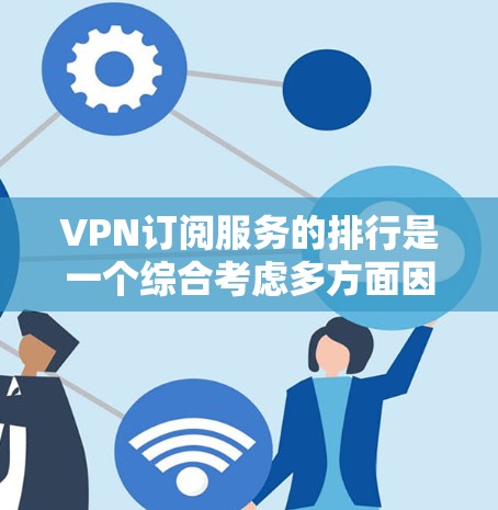 VPN订阅服务的排行是一个综合考虑多方面因素的过程，以下是对这一过程的详细总结