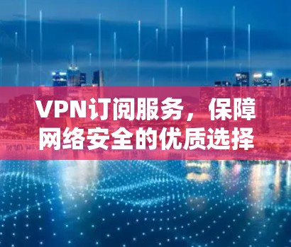 VPN订阅服务，保障网络安全的优质选择