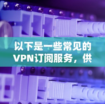 以下是一些常见的VPN订阅服务,供您参考 以下是一些常见的VPN订阅服务,供您参考