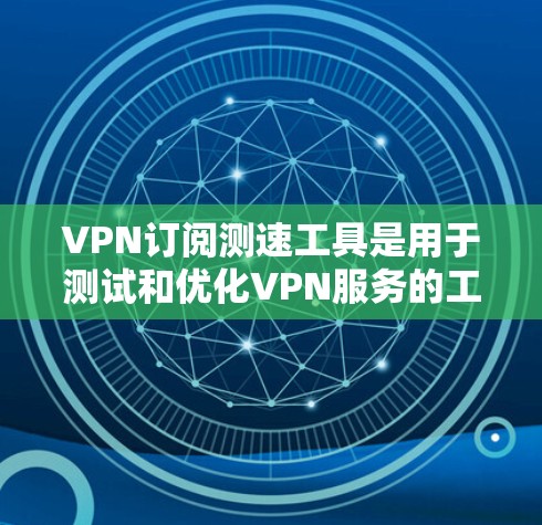 VPN订阅测速工具是用于测试和优化VPN服务的工具，帮助用户了解服务的可用性和性能。以下是关于这些工具的详细分析