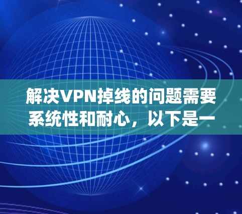 解决VPN掉线的问题需要系统性和耐心,以下是一个详细的-step-by-step指南,帮助您解决问题 解决VPN掉线的问题需要系统性和耐心,以下是一个详细的-step-by-step指南,帮助您解决问题
