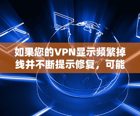 如果您的VPN显示频繁掉线并不断提示修复，可能是由于以下原因导致的