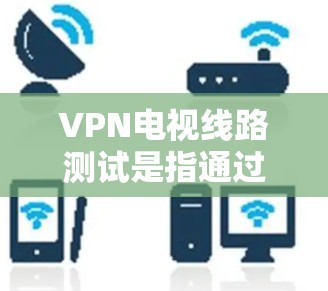 VPN电视线路测试是指通过VPN技术连接到电视平台，进行视频观看的测试过程。以下是一些可能涉及VPN电视线路测试的问题及其解决方案