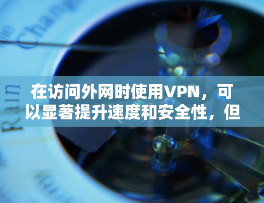 在访问外网时使用VPN，可以显著提升速度和安全性，但需注意以下几点