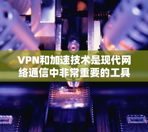 VPN和加速技术是现代网络通信中非常重要的工具，尤其是在需要快速下载视频、文件或在线内容的情况下