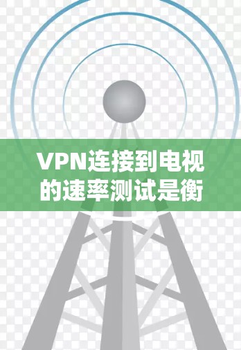 VPN连接到电视的速率测试是衡量VPN连接速度的重要指标。以下是如何测试VPN连接到电视的速率的步骤
