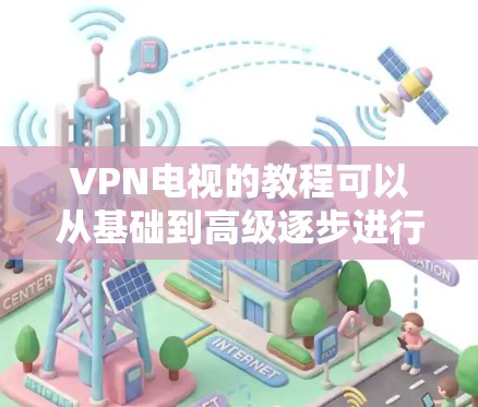 VPN电视的教程可以从基础到高级逐步进行,帮助你掌握使用VPN进行视频播放的技术和操作。以下是一个通用的教程框架,涵盖基本操作、高级设置和注意事项 VPN电视的教程可以从基础到高级逐步进行,帮助你掌握使用VPN进行视频播放的技术和操作。以下是一个通用的教程框架,涵盖基本操作、高级设置和注意事项