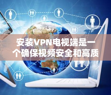 安装VPN电视端是一个确保视频安全和高质量连接的过程。以下是一步步的指南