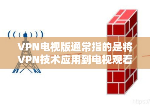 VPN电视版通常指的是将VPN技术应用到电视观看中,以提供更安全、更可靠的视频观看体验。以下是关于VPN电视版的详细介绍 VPN电视版通常指的是将VPN技术应用到电视观看中,以提供更安全、更可靠的视频观看体验。以下是关于VPN电视版的详细介绍