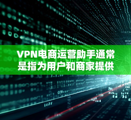 VPN电商运营助手通常是指为用户和商家提供VPN服务的运营工具或平台，用于管理用户账户、支付流程、退款流程、支付安全等。以下是一些可能涉及VPN电商运营助手的常见需求和解决方案