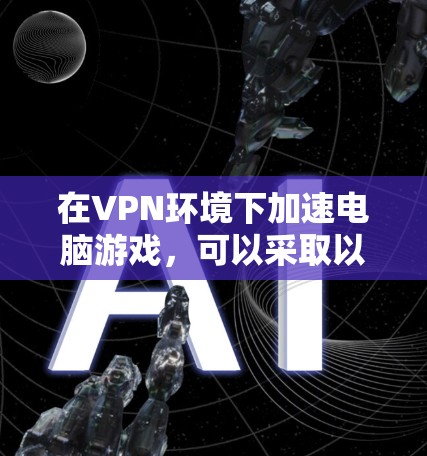 在VPN环境下加速电脑游戏，可以采取以下步骤