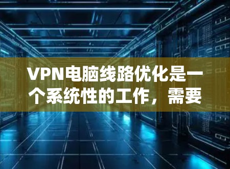 VPN电脑线路优化是一个系统性的工作，需要综合考虑硬件、软件、安全性和测试等多个方面。以下是一步步的优化建议