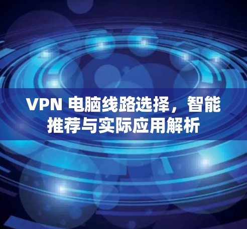 VPN 电脑线路选择,智能推荐与实际应用解析 VPN 电脑线路选择,智能推荐与实际应用解析