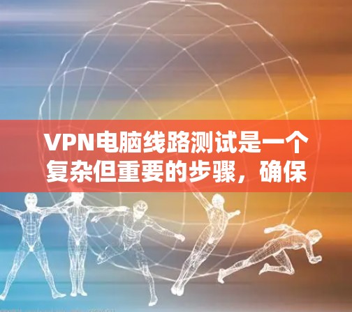 VPN电脑线路测试是一个复杂但重要的步骤,确保您的电脑能够连接到并正确使用VPN服务。以下是一个详细的步骤指南,帮助您完成这个测试 VPN电脑线路测试是一个复杂但重要的步骤,确保您的电脑能够连接到并正确使用VPN服务。以下是一个详细的步骤指南,帮助您完成这个测试