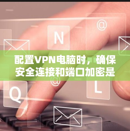 配置VPN电脑时,确保安全连接和端口加密是关键步骤。以下是一步步的解决方案 配置VPN电脑时,确保安全连接和端口加密是关键步骤。以下是一步步的解决方案