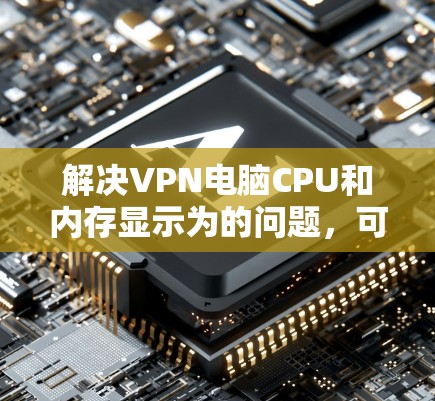 解决VPN电脑CPU和内存显示为的问题,可以按照以下步骤进行 解决VPN电脑CPU和内存显示为的问题,可以按照以下步骤进行