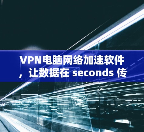 VPN电脑网络加速软件，让数据在 seconds 传输