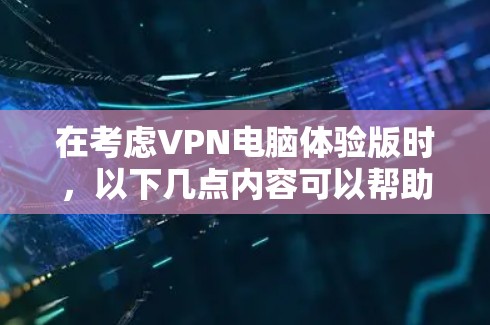 在考虑VPN电脑体验版时，以下几点内容可以帮助你做出明智的选择
