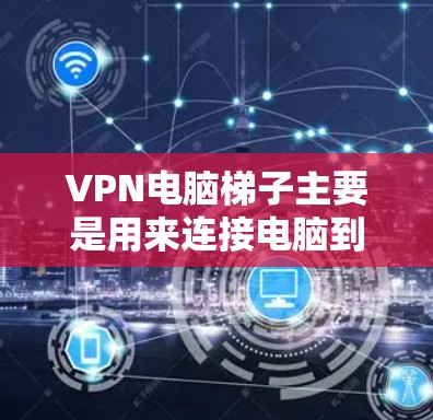 VPN电脑梯子主要是用来连接电脑到VPN服务器的工具，主要涉及防火墙设置和设备连接的问题。以下是对 VPN电脑梯子 的详细解答