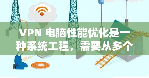 VPN 电脑性能优化是一种系统工程，需要从多个层面进行调整和配置。以下是一个系统的优化步骤指南，帮助你提升VPN的性能