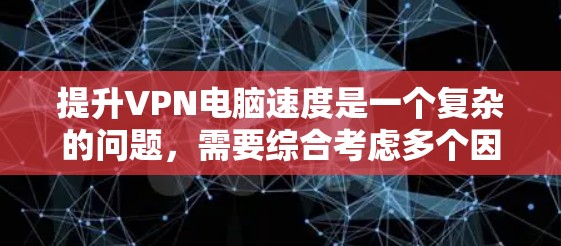 提升VPN电脑速度是一个复杂的问题，需要综合考虑多个因素。以下是一个有条理的步骤指南，帮助您逐步提升VPN的连接速度