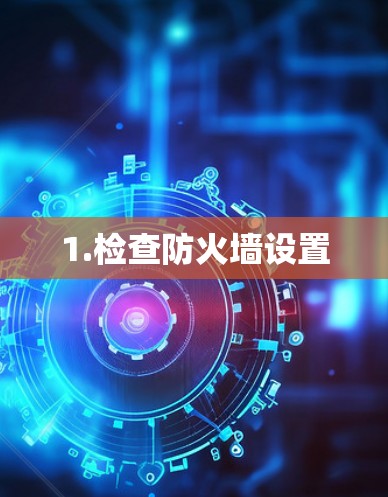 1.检查防火墙设置 1.检查防火墙设置