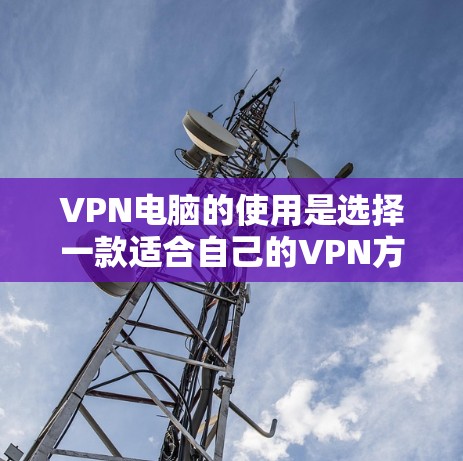 VPN电脑的使用是选择一款适合自己的VPN方案的重要因素之一。以下是关于VPN电脑的评测和使用建议 VPN电脑的使用是选择一款适合自己的VPN方案的重要因素之一。以下是关于VPN电脑的评测和使用建议