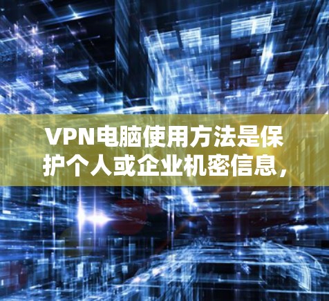 VPN电脑使用方法是保护个人或企业机密信息，防止网络攻击和数据泄露的重要手段。以下是详细的步骤指南