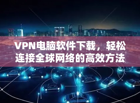VPN电脑软件下载，轻松连接全球网络的高效方法