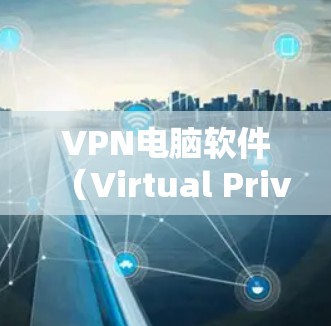 VPN电脑软件（Virtual Private Network Software）是用于在网络环境中隔离和管理网络设备的技术。以下是几种常用的VPN软件推荐，根据你的需求选择合适的软件