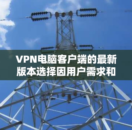 VPN电脑客户端的最新版本选择因用户需求和具体需求而异,以下是一些推荐 VPN电脑客户端的最新版本选择因用户需求和具体需求而异,以下是一些推荐