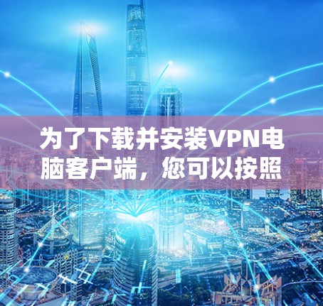 为了下载并安装VPN电脑客户端,您可以按照以下步骤进行 为了下载并安装VPN电脑客户端,您可以按照以下步骤进行