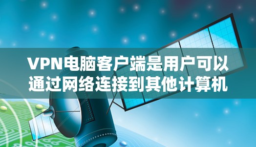 VPN电脑客户端是用户可以通过网络连接到其他计算机或者服务器以达到VPN效果的软件。以下是关于VPN电脑客户端的详细信息