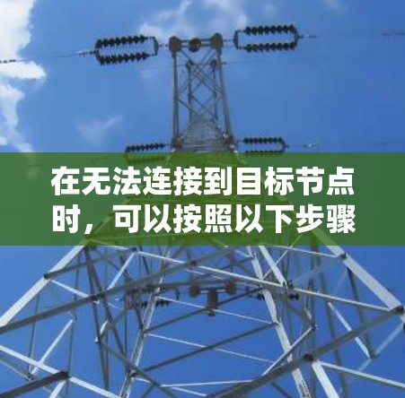在无法连接到目标节点时,可以按照以下步骤排查和解决 在无法连接到目标节点时,可以按照以下步骤排查和解决