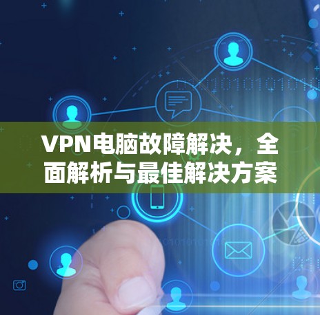 VPN电脑故障解决，全面解析与最佳解决方案