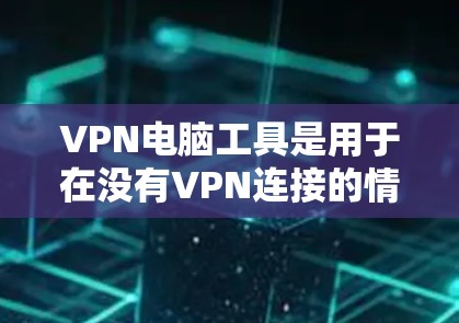 VPN电脑工具是用于在没有VPN连接的情况下访问网络资源的工具。它们通常分为以下几个主要类别，每个类别都有其特定的功能和适用场景