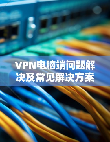 VPN电脑端问题解决及常见解决方案 VPN电脑端问题解决及常见解决方案